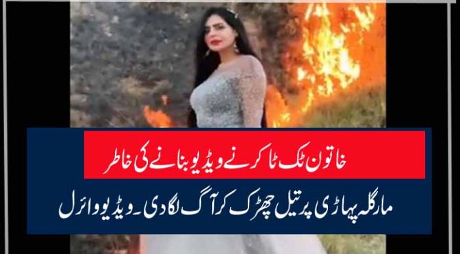 خاتون ٹک ٹاکر نے ویڈیو بنانے کی خاطر مارگلہ پہاڑی پر تیل چھڑک کر آگ لگا دی