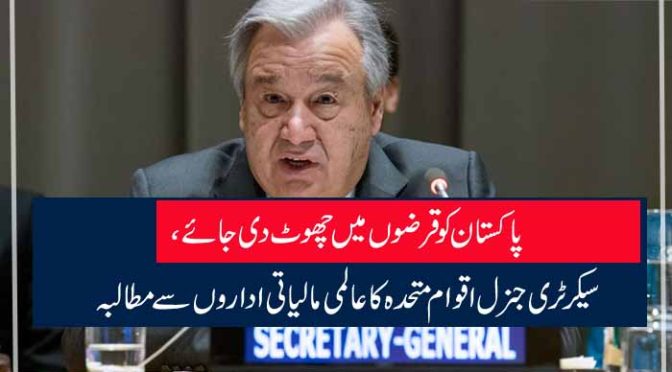 پاکستان کو قرضوں میں چھوٹ دی جائے ، سیکرٹری جنرل اقوام متحدہ کا عالمی مالیاتی اداروں سے مطالبہ