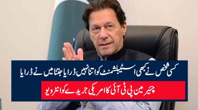 کسی شخص نے کبھی اسٹیبلشمنٹ کو اتنا نہیں ڈرایا جتنا میں نے ڈرایا چئیرمین پی ٹی آئی کا امریکی جریدے کو انٹرویو